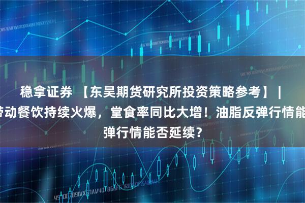 稳拿证券 【东吴期货研究所投资策略参考】 | 小长假带动餐饮持续火爆，堂食率同比大增！油脂反弹行情能否延续？
