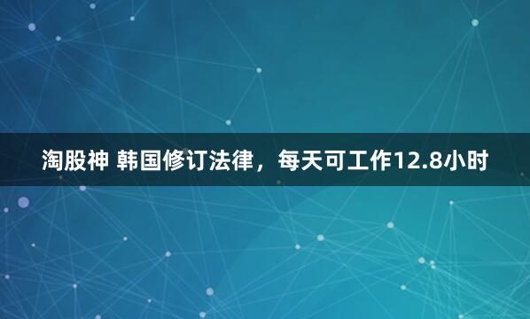 淘股神 韩国修订法律，每天可工作12.8小时