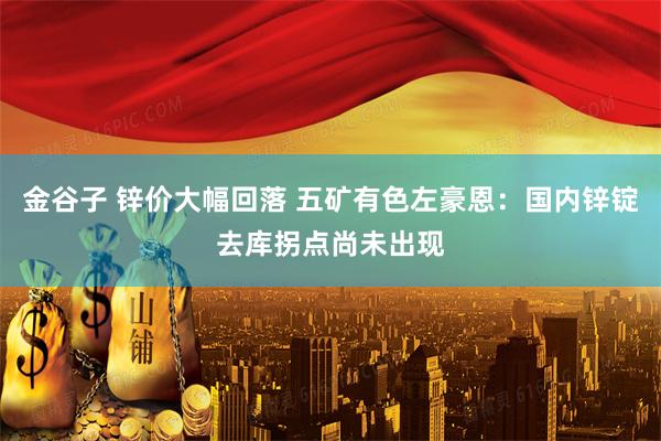 金谷子 锌价大幅回落 五矿有色左豪恩：国内锌锭去库拐点尚未出现