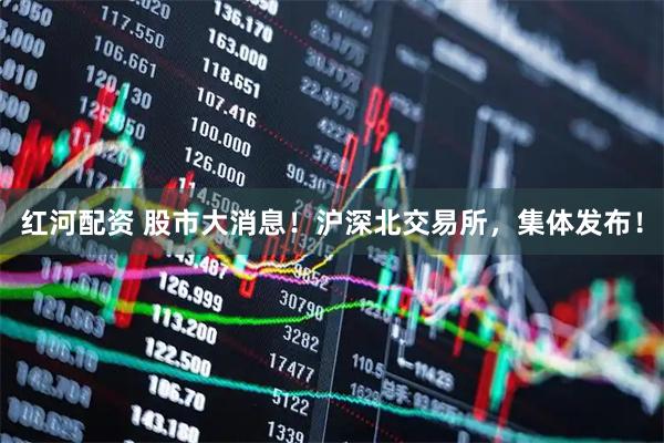 红河配资 股市大消息！沪深北交易所，集体发布！