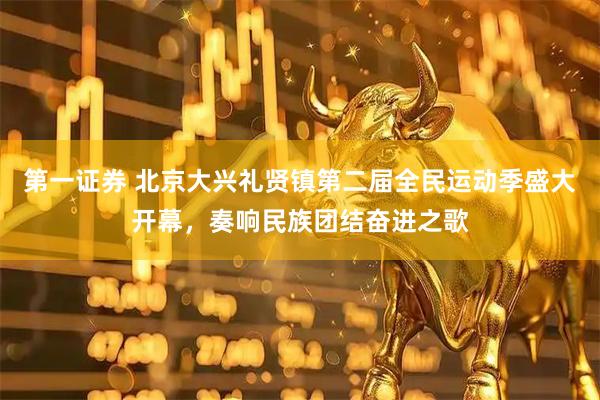 第一证券 北京大兴礼贤镇第二届全民运动季盛大开幕，奏响民族团结奋进之歌