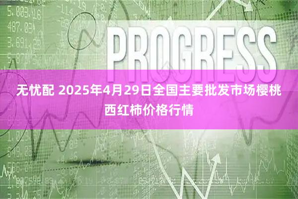 无忧配 2025年4月29日全国主要批发市场樱桃西红柿价格行情