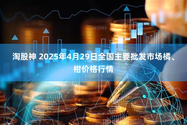 淘股神 2025年4月29日全国主要批发市场橘、柑价格行情