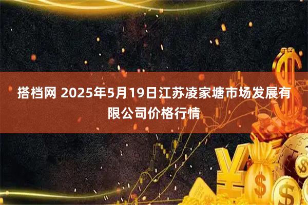 搭档网 2025年5月19日江苏凌家塘市场发展有限公司价格行情