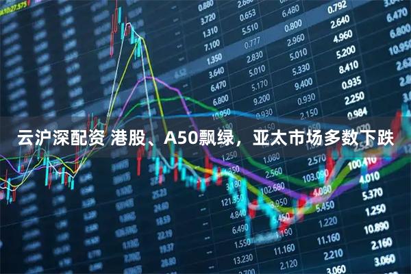 云沪深配资 港股、A50飘绿，亚太市场多数下跌