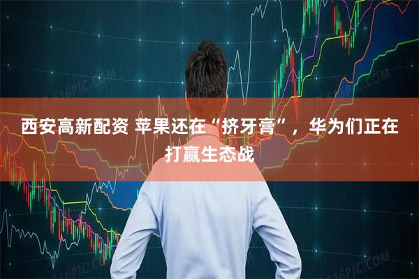 西安高新配资 苹果还在“挤牙膏”，华为们正在打赢生态战