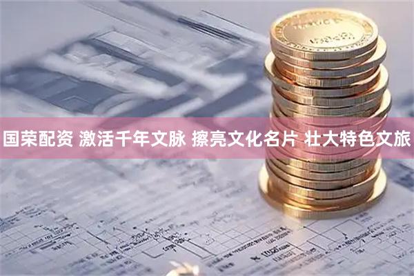 国荣配资 激活千年文脉 擦亮文化名片 壮大特色文旅