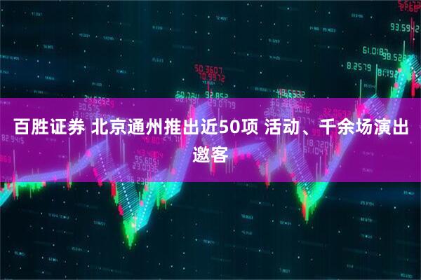 百胜证券 北京通州推出近50项 活动、千余场演出邀客
