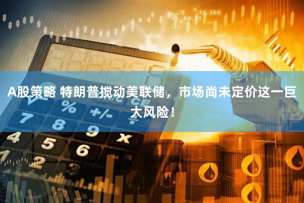 A股策略 特朗普搅动美联储，市场尚未定价这一巨大风险！