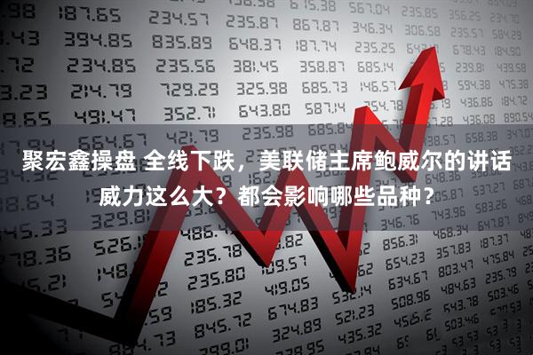 聚宏鑫操盘 全线下跌，美联储主席鲍威尔的讲话威力这么大？都会影响哪些品种？