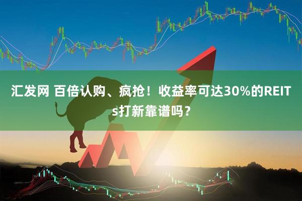 汇发网 百倍认购、疯抢！收益率可达30%的REITs打新靠谱吗？