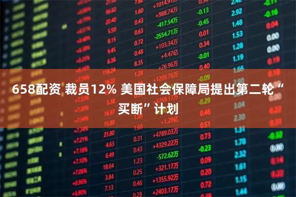 658配资 裁员12% 美国社会保障局提出第二轮“买断”计划