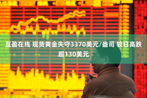 互盈在线 现货黄金失守3370美元/盎司 较日高跌超130美元