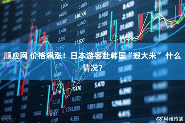 顺应网 价格飙涨！日本游客赴韩国“搬大米” 什么情况？