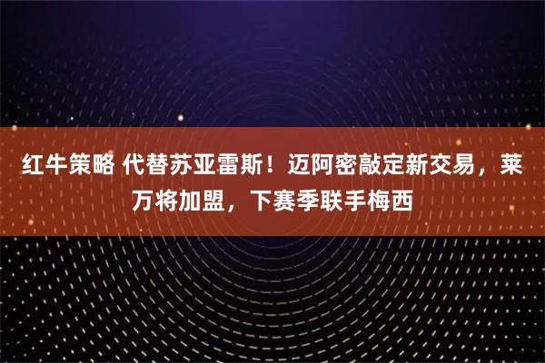 红牛策略 代替苏亚雷斯！迈阿密敲定新交易，莱万将加盟，下赛季联手梅西