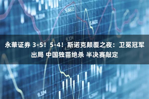 永華证券 3-5！5-4！斯诺克颠覆之夜：卫冕冠军出局 中国独苗绝杀 半决赛敲定