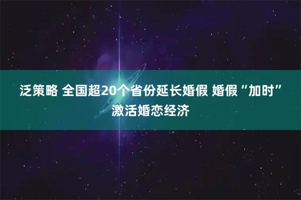 泛策略 全国超20个省份延长婚假&#32;婚假“加时”激活婚恋经济