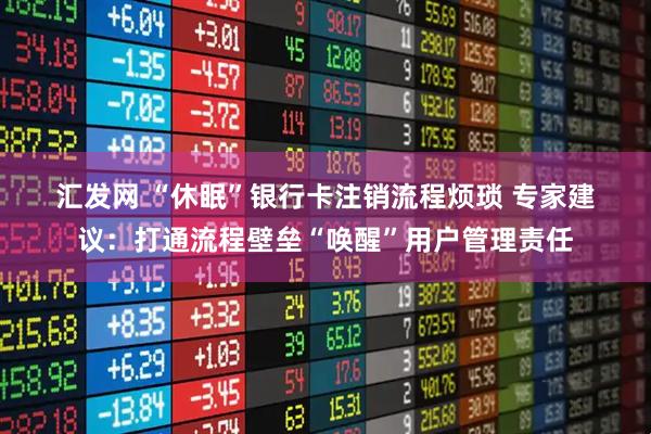 汇发网 “休眠”银行卡注销流程烦琐&#32;专家建议：打通流程壁垒“唤醒”用户管理责任