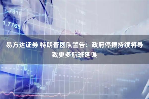 易方达证券 特朗普团队警告：政府停摆持续将导致更多航班延误