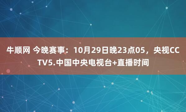 牛顺网 今晚赛事：10月29日晚23点05，央视CCTV5.中国中央电视台+直播时间