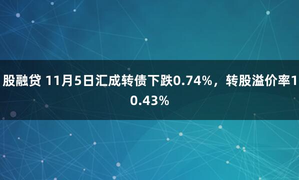 股融贷 11月5日汇成转债下跌0.74%,转股溢价率10.43%