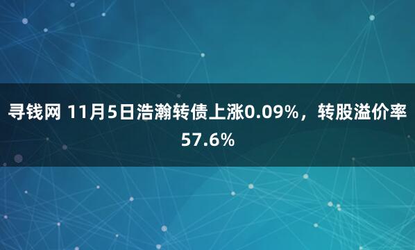 寻钱网 11月5日浩瀚转债上涨0.09%,转股溢价率57.6%