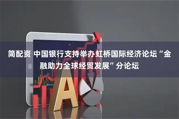 简配资 中国银行支持举办虹桥国际经济论坛“金融助力全球经贸发展”分论坛
