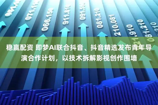 稳赢配资 即梦AI联合抖音、抖音精选发布青年导演合作计划,以技术拆解影视创作围墙