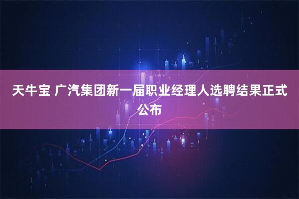 天牛宝 广汽集团新一届职业经理人选聘结果正式公布