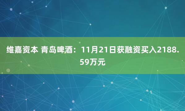 维嘉资本 青岛啤酒:11月21日获融资买入2188.59万元