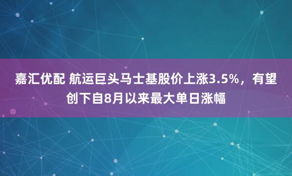嘉汇优配 航运巨头马士基股价上涨3.5%，有望创下自8月以来最大单日涨幅