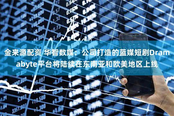 金来源配资 华智数媒：公司打造的蓝媒短剧Dramabyte平台将陆续在东南亚和欧美地区上线