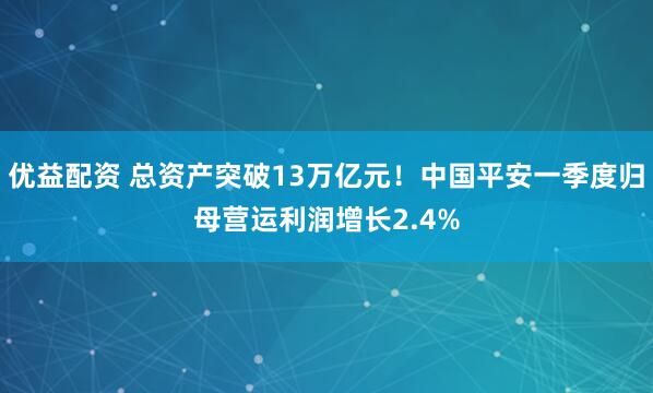 优益配资 总资产突破13万亿元！中国平安一季度归母营运利润增长2.4%