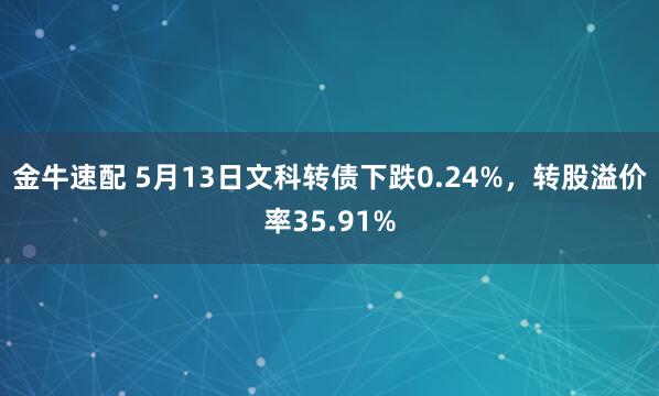 金牛速配 5月13日文科转债下跌0.24%，转股溢价率35.91%
