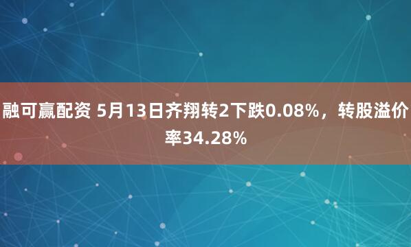 融可赢配资 5月13日齐翔转2下跌0.08%，转股溢价率34.28%