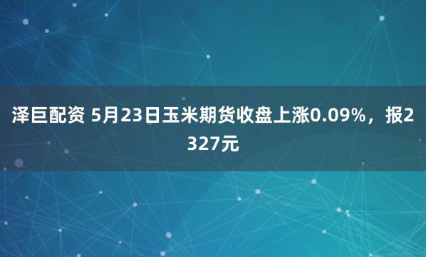 泽巨配资 5月23日玉米期货收盘上涨0.09%，报2327元