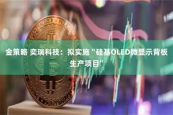 金策略 奕瑞科技：拟实施“硅基OLED微显示背板生产项目”