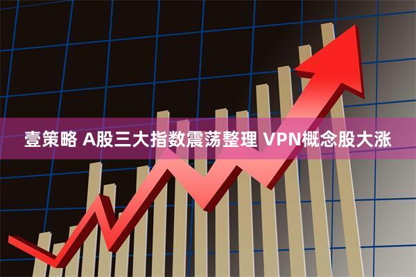 壹策略 A股三大指数震荡整理 VPN概念股大涨