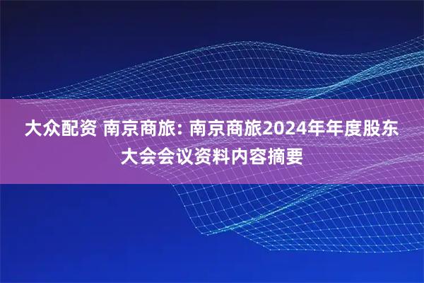 大众配资 南京商旅: 南京商旅2024年年度股东大会会议资料内容摘要