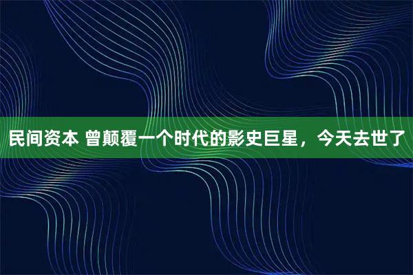 民间资本 曾颠覆一个时代的影史巨星,今天去世了