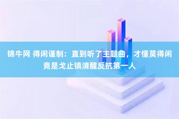 锦牛网 得闲谨制:直到听了主题曲,才懂莫得闲竟是戈止镇清醒反抗第一人