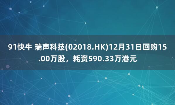 91快牛 瑞声科技(02018.HK)12月31日回购15.00万股，耗资590.33万港元