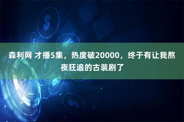 森利网 才播5集，热度破20000，终于有让我熬夜狂追的古装剧了