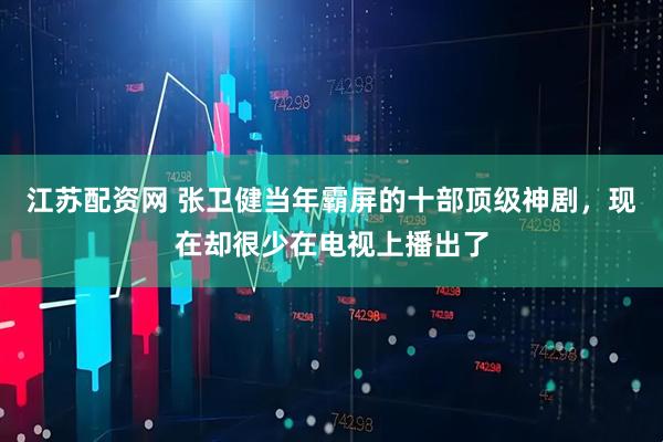 江苏配资网 张卫健当年霸屏的十部顶级神剧，现在却很少在电视上播出了