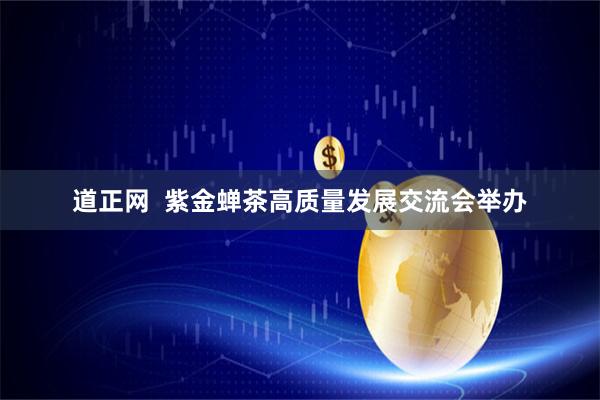 道正网  紫金蝉茶高质量发展交流会举办