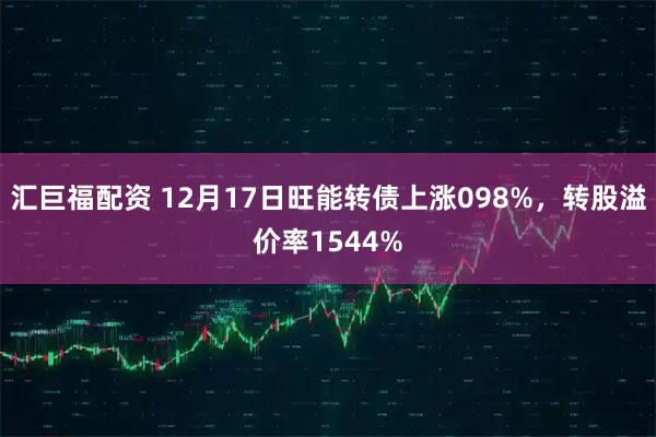 汇巨福配资 12月17日旺能转债上涨098%，转股溢价率1544%