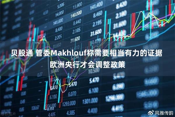 贝股通 管委Makhlouf称需要相当有力的证据 欧洲央行才会调整政策