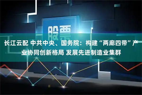 长江云配 中共中央、国务院：构建“两廊四带”产业协同创新格局 发展先进制造业集群