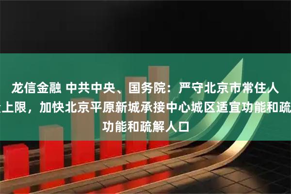 龙信金融 中共中央、国务院:严守北京市常住人口总量上限,加快北京平原新城承接中心城区适宜功能和疏解人口