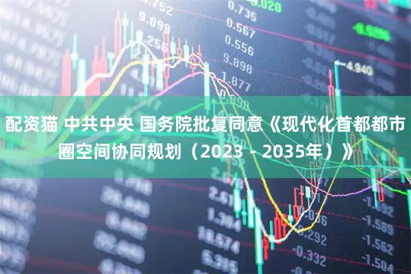 配资猫 中共中央 国务院批复同意《现代化首都都市圈空间协同规划（2023－2035年）》